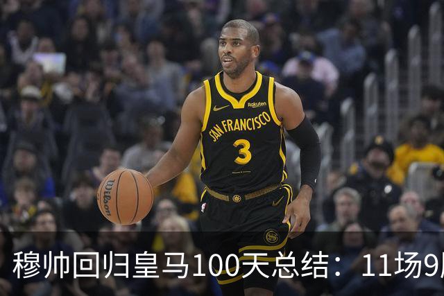 穆帅回归皇马100天总结：11场9胜战绩亮眼+皇马更衣室趋于稳定