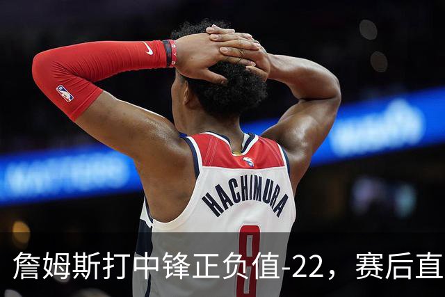 詹姆斯打中锋正负值-22，赛后直言：我们那边有个MVP